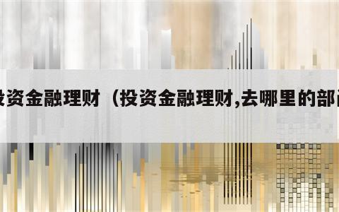 投资金融理财（投资金融理财,去哪里的部门）