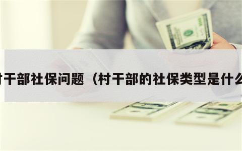 村干部社保问题（村干部的社保类型是什么）