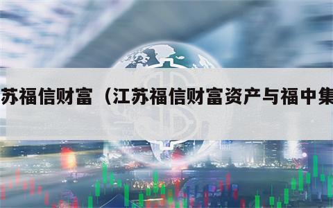 江苏福信财富（江苏福信财富资产与福中集团）