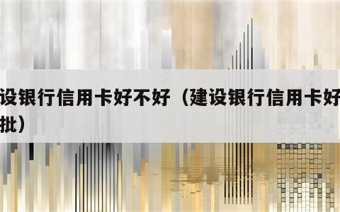 建设银行信用卡好不好（建设银行信用卡好不好批）