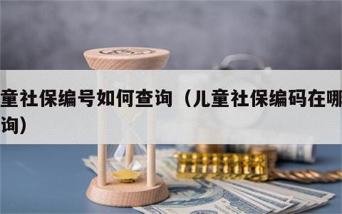 儿童社保编号如何查询（儿童社保编码在哪里查询）