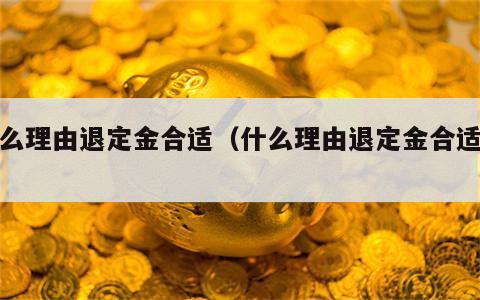 什么理由退定金合适（什么理由退定金合适呢）