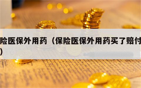 保险医保外用药（保险医保外用药买了赔付范围）