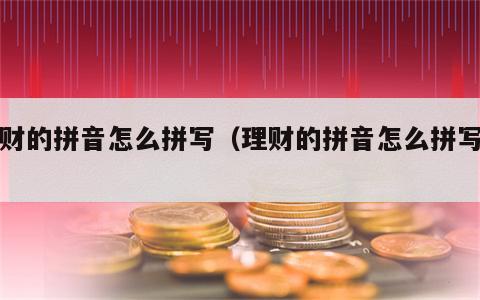 理财的拼音怎么拼写（理财的拼音怎么拼写的）