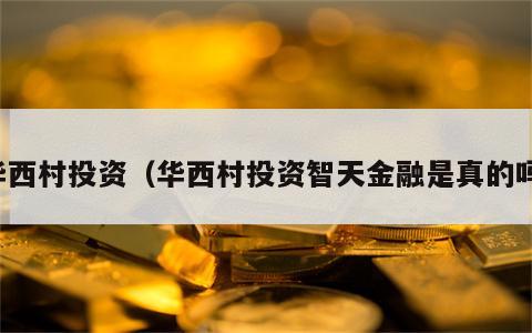 华西村投资（华西村投资智天金融是真的吗）