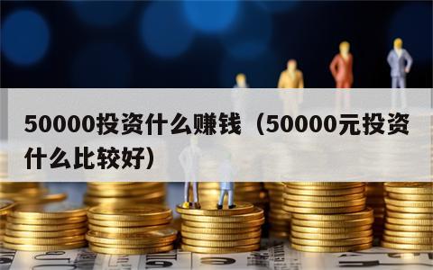 50000投资什么赚钱（50000元投资什么比较好）