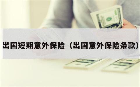 出国短期意外保险（出国意外保险条款）
