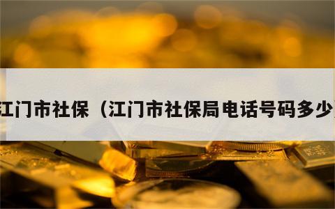 江门市社保（江门市社保局电话号码多少）
