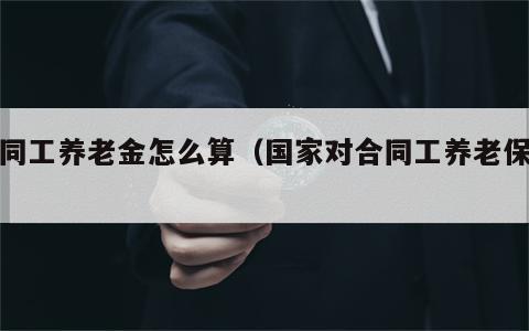 合同工养老金怎么算（国家对合同工养老保险）