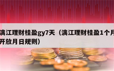 漓江理财桂盈gy7天（漓江理财桂盈1个月开放月日规则）