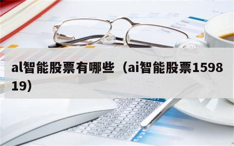 al智能股票有哪些（ai智能股票159819）
