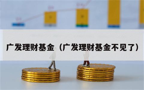 广发理财基金（广发理财基金不见了）