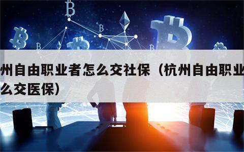 杭州自由职业者怎么交社保（杭州自由职业者怎么交医保）