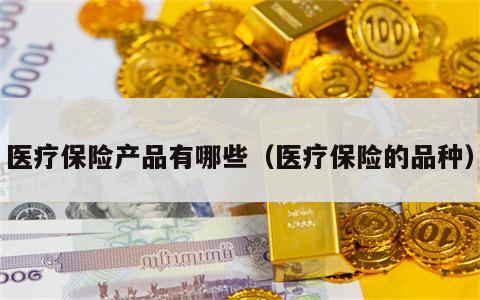 医疗保险产品有哪些（医疗保险的品种）