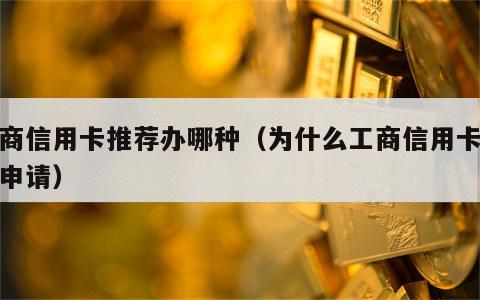工商信用卡推荐办哪种（为什么工商信用卡很难申请）