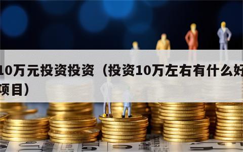 10万元投资投资（投资10万左右有什么好项目）