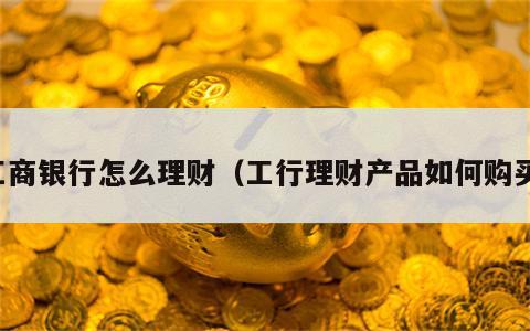 工商银行怎么理财（工行理财产品如何购买）