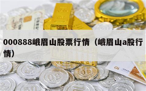 000888峨眉山股票行情（峨眉山a股行情）