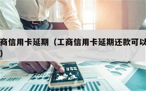 工商信用卡延期（工商信用卡延期还款可以几天）