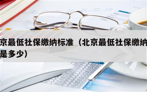 北京最低社保缴纳标准（北京最低社保缴纳标准是多少）