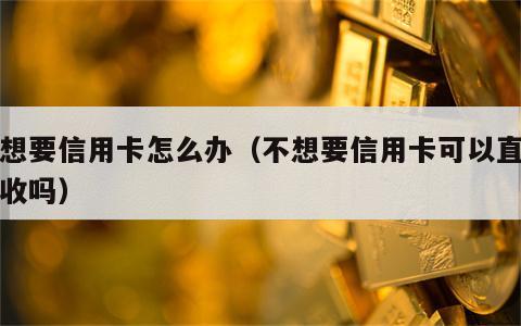 不想要信用卡怎么办（不想要信用卡可以直接拒收吗）