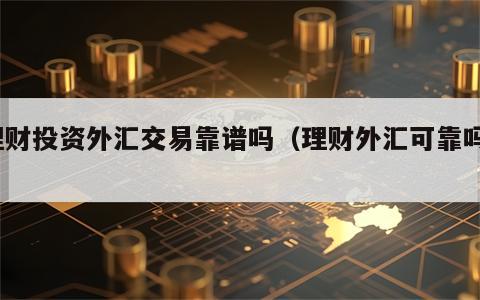 理财投资外汇交易靠谱吗（理财外汇可靠吗?）