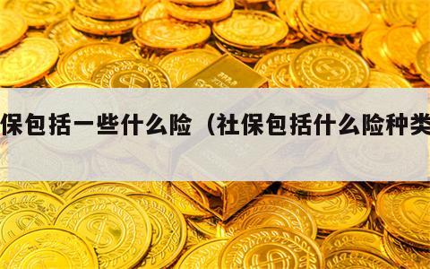 社保包括一些什么险（社保包括什么险种类型）