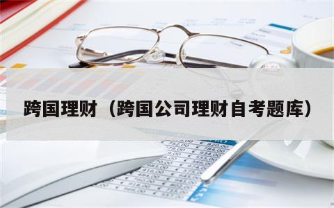 跨国理财（跨国公司理财自考题库）