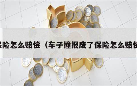 保险怎么赔偿（车子撞报废了保险怎么赔偿）