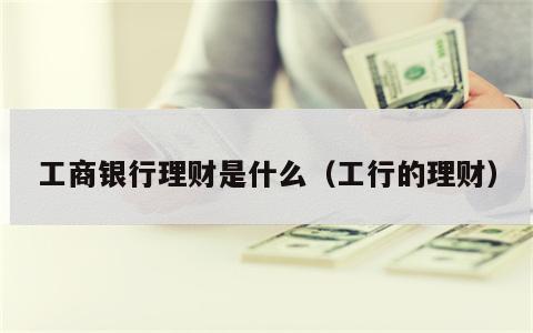 工商银行理财是什么（工行的理财）