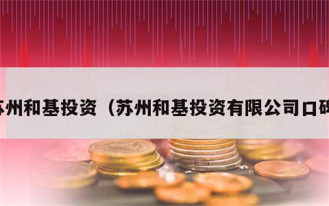 苏州和基投资（苏州和基投资有限公司口碑）