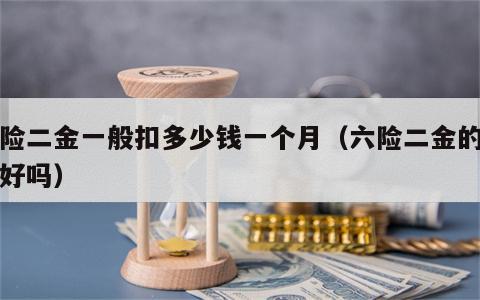 六险二金一般扣多少钱一个月（六险二金的单位好吗）