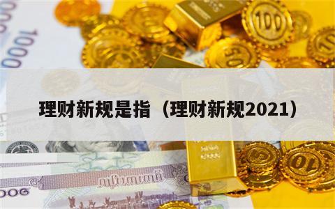 理财新规是指（理财新规2021）
