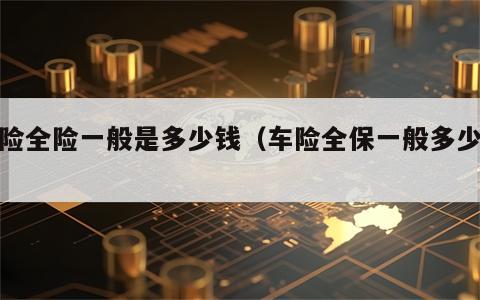 车险全险一般是多少钱（车险全保一般多少钱）