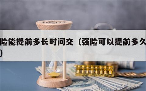 强险能提前多长时间交（强险可以提前多久交费）