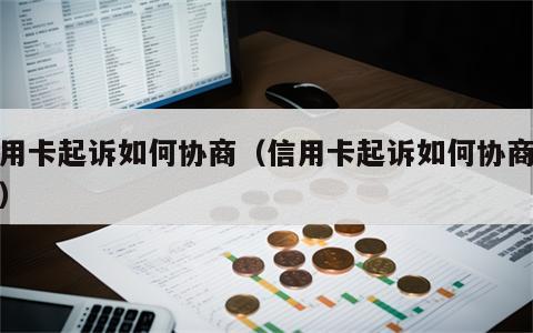 信用卡起诉如何协商（信用卡起诉如何协商还款）