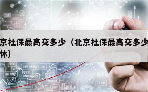 北京社保最高交多少（北京社保最高交多少年退休）