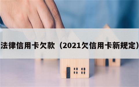法律信用卡欠款（2021欠信用卡新规定）