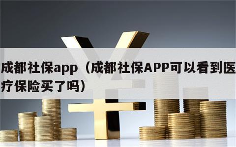 成都社保app（成都社保APP可以看到医疗保险买了吗）