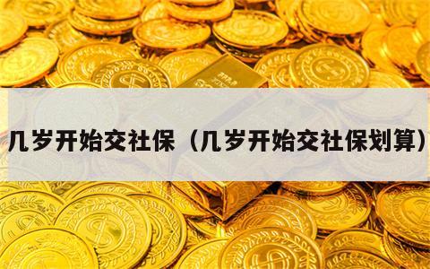 几岁开始交社保（几岁开始交社保划算）