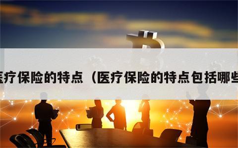 医疗保险的特点（医疗保险的特点包括哪些）