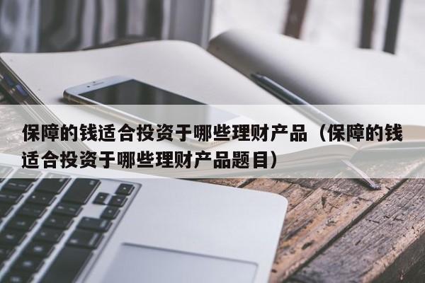 保障的钱适合投资于哪些理财产品（保障的钱适合投资于哪些理财产品题目）