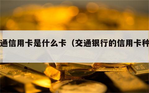交通信用卡是什么卡（交通银行的信用卡种类）