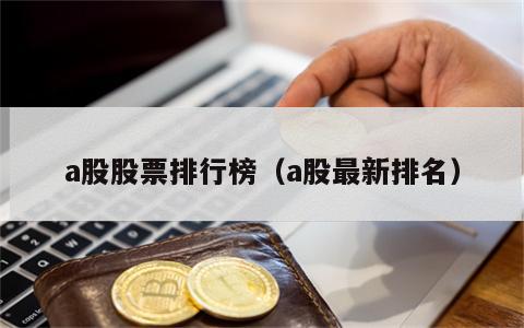 a股股票排行榜（a股最新排名）