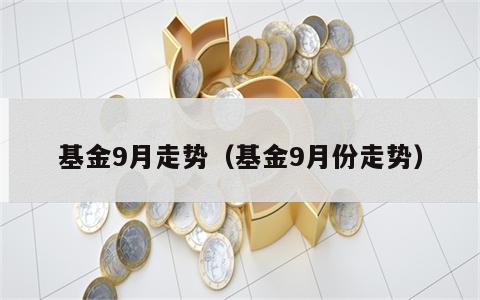 基金9月走势（基金9月份走势）