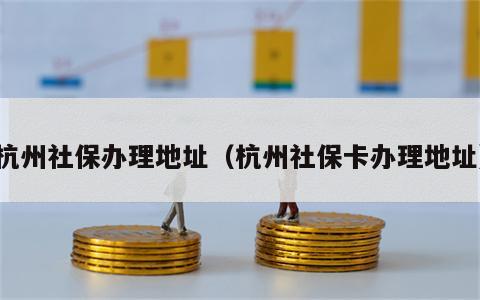 杭州社保办理地址（杭州社保卡办理地址）