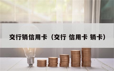 交行销信用卡（交行 信用卡 销卡）