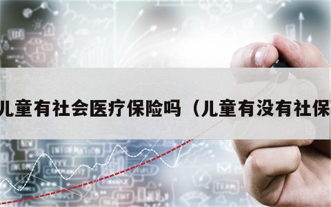 儿童有社会医疗保险吗（儿童有没有社保）