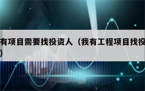 我有项目需要找投资人（我有工程项目找投资人）