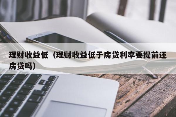 理财收益低（理财收益低于房贷利率要提前还房贷吗）